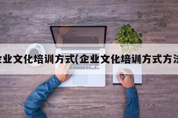 企业文化培训方式(企业文化培训方式方法)